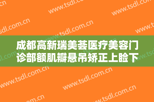 成都高新瑞美荟医疗美容门诊部额肌瓣悬吊矫正上睑下垂价格表!好不好?