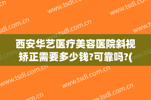 西安华艺医疗美容医院斜视矫正需要多少钱?可靠吗?(西安华美整形美容医院正规吗)
