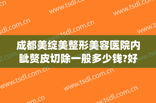 成都美绽美整形美容医院内眦赘皮切除一般多少钱?好不好?(割内眦赘皮多久恢复)