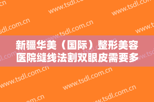 新疆华美（国际）整形美容医院缝线法割双眼皮需要多少钱?需要多久恢复?