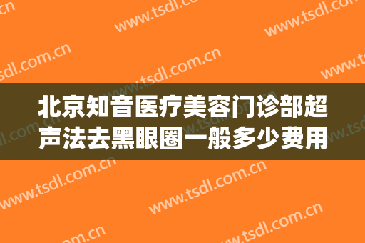 北京知音医疗美容门诊部超声法去黑眼圈一般多少费用?可靠吗?(北京知音整形美容医院怎么样)