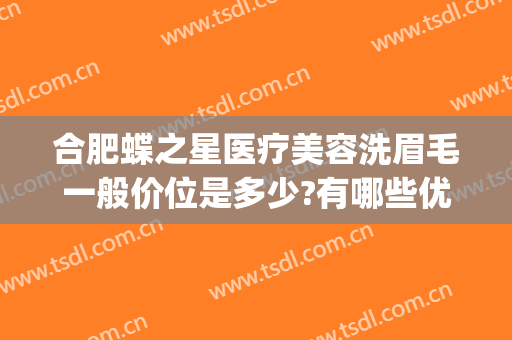 合肥蝶之星医疗美容洗眉毛一般价位是多少?有哪些优势?(原神武器池平均多少发出)