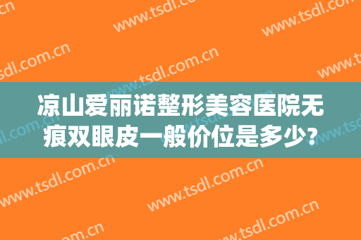 凉山爱丽诺整形美容医院无痕双眼皮一般价位是多少?贵不贵?(正规医院割双眼皮价格)