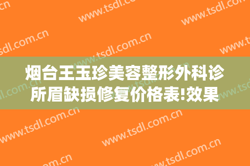 烟台王玉珍美容整形外科诊所眉缺损修复价格表!效果怎么样?(烟台王玉珍美容整形外科诊所在哪里)