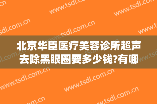 北京华臣医疗美容诊所超声去除黑眼圈要多少钱?有哪些优势?(黑眼圈医疗美容可以去掉吗)