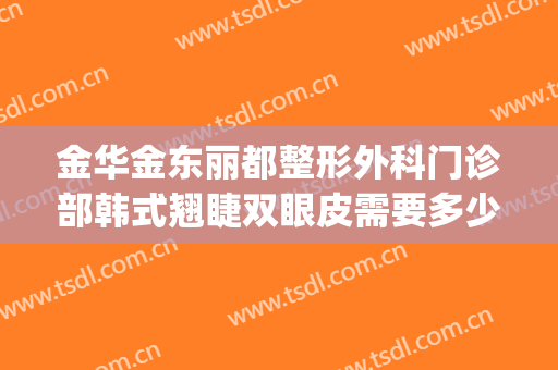 金华金东丽都整形外科门诊部韩式翘睫双眼皮需要多少钱?好不好?(金华丽都整形医院)