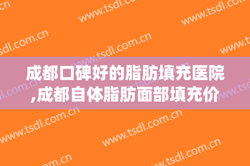 成都口碑好的脂肪填充医院,成都自体脂肪面部填充价格(成都自体脂肪填充哪里专业)