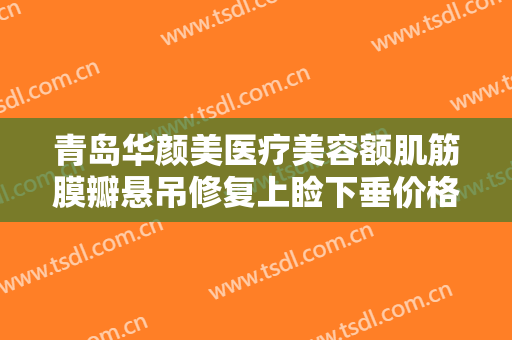 青岛华颜美医疗美容额肌筋膜瓣悬吊修复上睑下垂价格多少钱?效果怎么样?