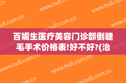百媚生医疗美容门诊部倒睫毛手术价格表!好不好?(治疗倒睫毛多少钱)
