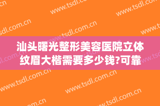 汕头曙光整形美容医院立体纹眉大楷需要多少钱?可靠吗?(汕头曙光整形医院正规吗)