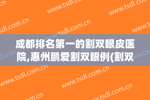 成都排名第一的割双眼皮医院,惠州鹏爱割双眼例(割双眼皮均价)