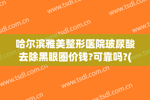 哈尔滨雅美整形医院玻尿酸去除黑眼圈价钱?可靠吗?(玻尿酸打黑眼圈)