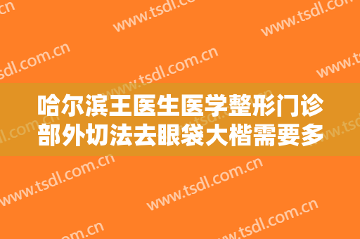 哈尔滨王医生医学整形门诊部外切法去眼袋大楷需要多少费用?效果怎么样?