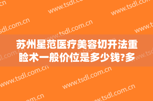 苏州星范医疗美容切开法重睑术一般价位是多少钱?多长时间恢复?(韩式微创重睑术)