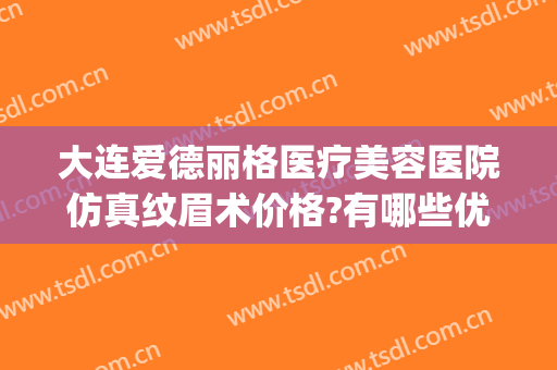 大连爱德丽格医疗美容医院仿真纹眉术价格?有哪些优势?(大连爱德丽格整形官网)
