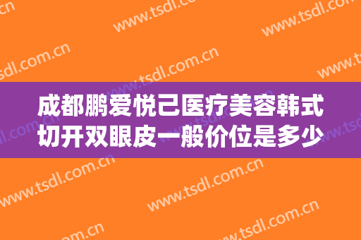 成都鹏爱悦己医疗美容韩式切开双眼皮一般价位是多少钱?好不好?(做韩式双眼皮价钱)