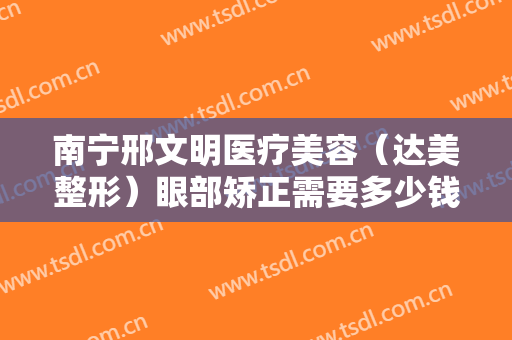 南宁邢文明医疗美容（达美整形）眼部矫正需要多少钱?靠谱吗?