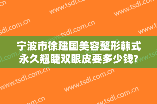 宁波市徐建国美容整形韩式永久翘睫双眼皮要多少钱?贵不贵?