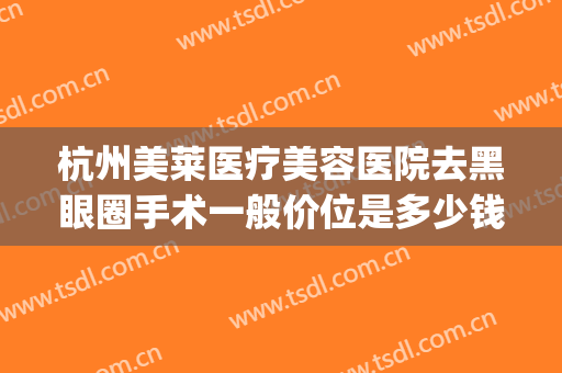 杭州美莱医疗美容医院去黑眼圈手术一般价位是多少钱?有哪些优势?(杭州美莱医疗整形医院)