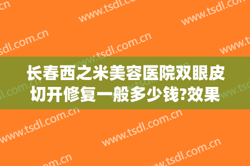 长春西之米美容医院双眼皮切开修复一般多少钱?效果怎么样?(长春西之米美容医院官网)