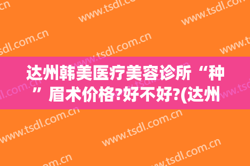 达州韩美医疗美容诊所“种”眉术价格?好不好?(达州哪里做的眉比较好)