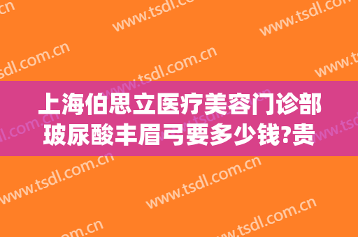 上海伯思立医疗美容门诊部玻尿酸丰眉弓要多少钱?贵不贵?(上海伯思立医疗美容医院地址)