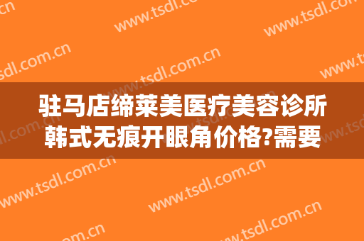 驻马店缔莱美医疗美容诊所韩式无痕开眼角价格?需要多久恢复?(驻马店缔莱美整形医院电话)