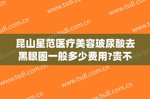 昆山星范医疗美容玻尿酸去黑眼圈一般多少费用?贵不贵?(玻尿酸祛黑眼圈多少钱)