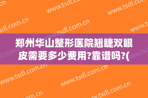 郑州华山整形医院翘睫双眼皮需要多少费用?靠谱吗?(郑州华山医院双眼皮手术怎么样)