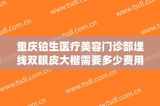 重庆铂生医疗美容门诊部埋线双眼皮大楷需要多少费用?怎么样?(重庆铂生医疗美容门诊部好不好)