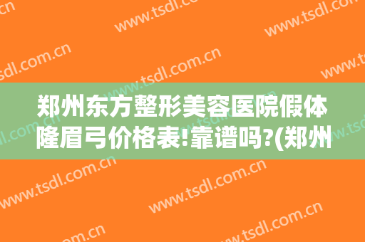 郑州东方整形美容医院假体隆眉弓价格表!靠谱吗?(郑州东方整形美容医院怎么样?正规吗)