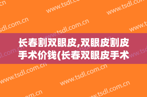长春割双眼皮,双眼皮割皮手术价钱(长春双眼皮手术多少钱)