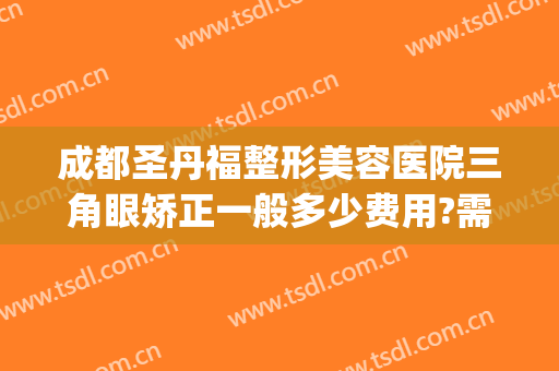 成都圣丹福整形美容医院三角眼矫正一般多少费用?需要多久恢复?(福州双眼皮修复)