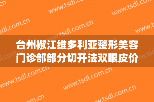 台州椒江维多利亚整形美容门诊部部分切开法双眼皮价格表!靠谱吗?(台州市椒江维多利亚整形)