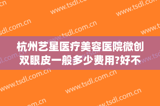 杭州艺星医疗美容医院微创双眼皮一般多少费用?好不好?(杭州艺星割双眼皮怎么样)