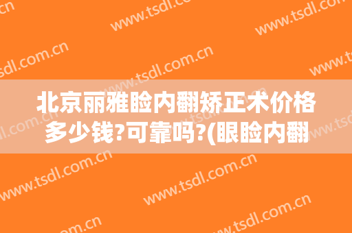 北京丽雅睑内翻矫正术价格多少钱?可靠吗?(眼睑内翻矫正手术贵吗)