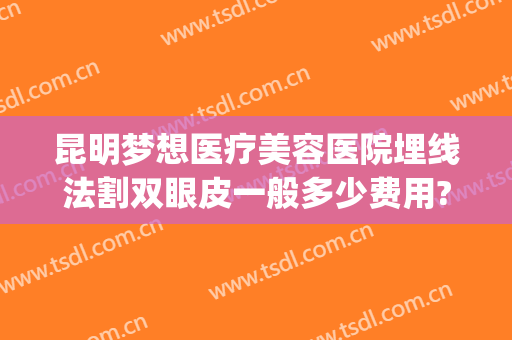 昆明梦想医疗美容医院埋线法割双眼皮一般多少费用?好不好?(昆明哪个医院可以做埋线减肥)