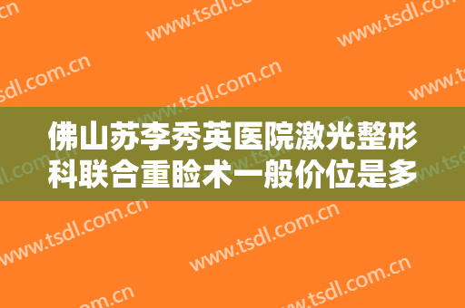 佛山苏李秀英医院激光整形科联合重睑术一般价位是多少钱?有哪些优势?