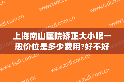 上海南山医院矫正大小眼一般价位是多少费用?好不好?(大小眼矫正去什么医院)