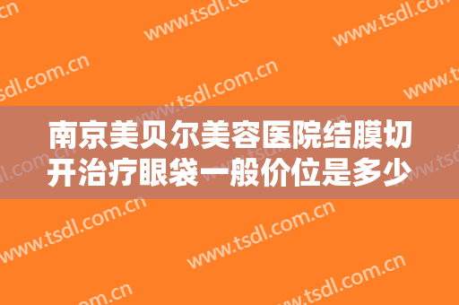 南京美贝尔美容医院结膜切开治疗眼袋一般价位是多少?靠谱吗?