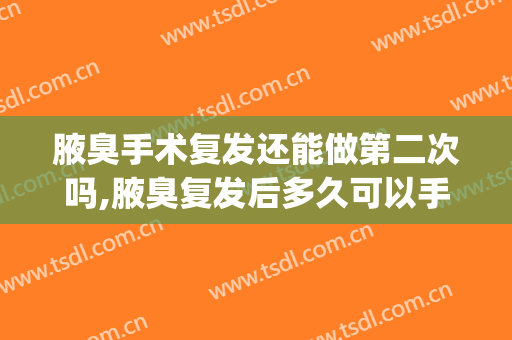 腋臭手术复发还能做第二次吗,腋臭复发后多久可以手术(腋臭手术一个月复发多久可以再次手术)