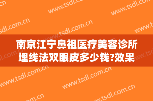 南京江宁鼻祖医疗美容诊所埋线法双眼皮多少钱?效果怎么样?(南京埋线双眼皮价格大概是多少)
