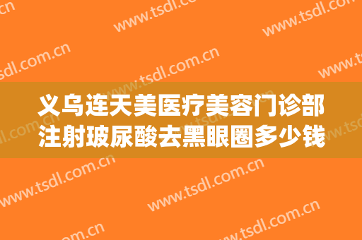 义乌连天美医疗美容门诊部注射玻尿酸去黑眼圈多少钱?好不好?(义乌好连天美美容医院)