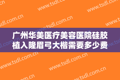 广州华美医疗美容医院硅胶植入隆眉弓大楷需要多少费用?贵不贵?