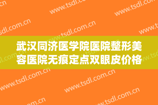 武汉同济医学院医院整形美容医院无痕定点双眼皮价格?好不好?(武汉同济割双眼皮推荐医生)