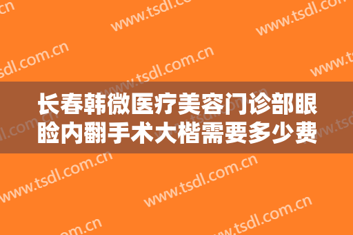 长春韩微医疗美容门诊部眼睑内翻手术大楷需要多少费用?好不好?