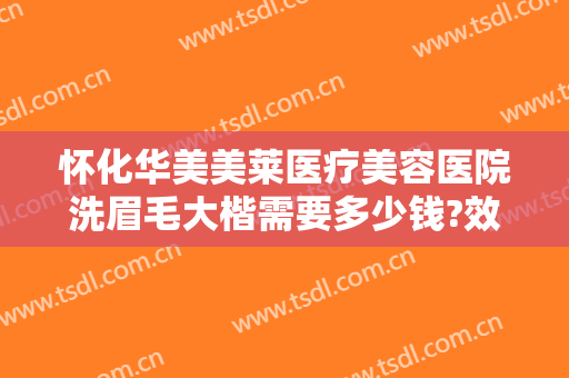怀化华美美莱医疗美容医院洗眉毛大楷需要多少钱?效果怎么样?