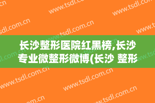 长沙整形医院红黑榜,长沙专业微整形微博(长沙 整形)
