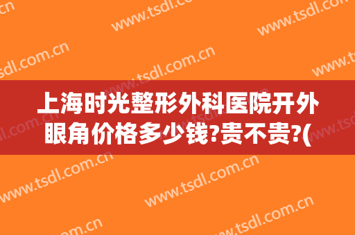 上海时光整形外科医院开外眼角价格多少钱?贵不贵?(上海眼部整形医院)