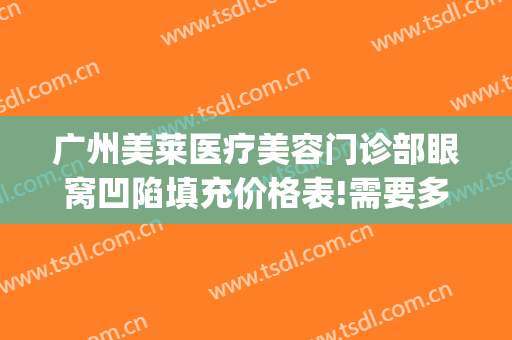 广州美莱医疗美容门诊部眼窝凹陷填充价格表!需要多久恢复?(眼窝凹陷填充费用)
